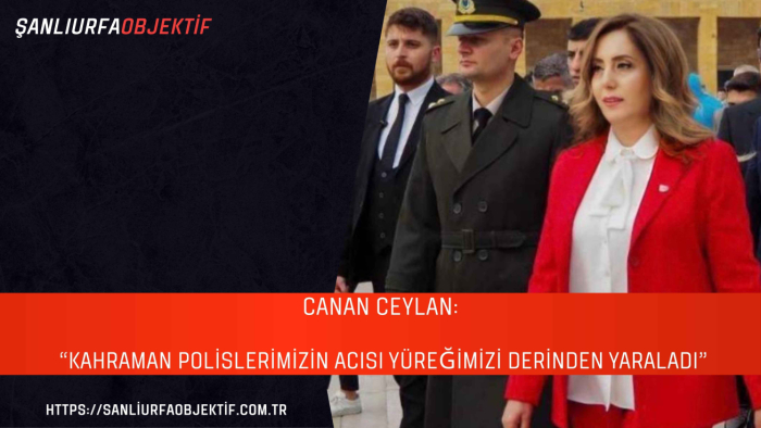 Canan Ceylan: “Kahraman Polislerimizin Acısı Yüreğimizi Derinden Yaraladı”